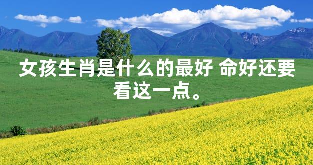 女孩生肖是什么的最好 命好还要看这一点。